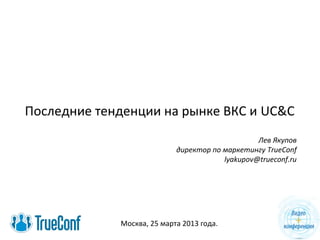 Последние тенденции на рынке ВКС и UC&C
                                                 Лев Якупов
                            директор по маркетингу TrueConf
                                        lyakupov@trueconf.ru




             Москва, 25 марта 2013 года.
 