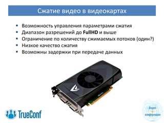 Сжатие видео в видеокартах
   Возможность управления параметрами сжатия
   Диапазон разрешений до FullHD и выше
   Ограничение по количеству сжимаемых потоков (один?)
   Низкое качество сжатия
   Возможны задержки при передаче данных
 