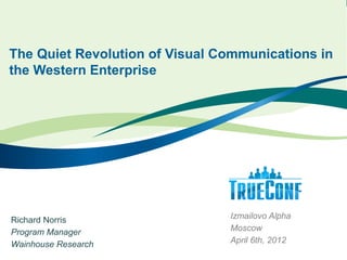 The Quiet Revolution of Visual Communications in
the Western Enterprise




Richard Norris                  Izmailovo Alpha
Program Manager                 Moscow
Wainhouse Research              April 6th, 2012
 