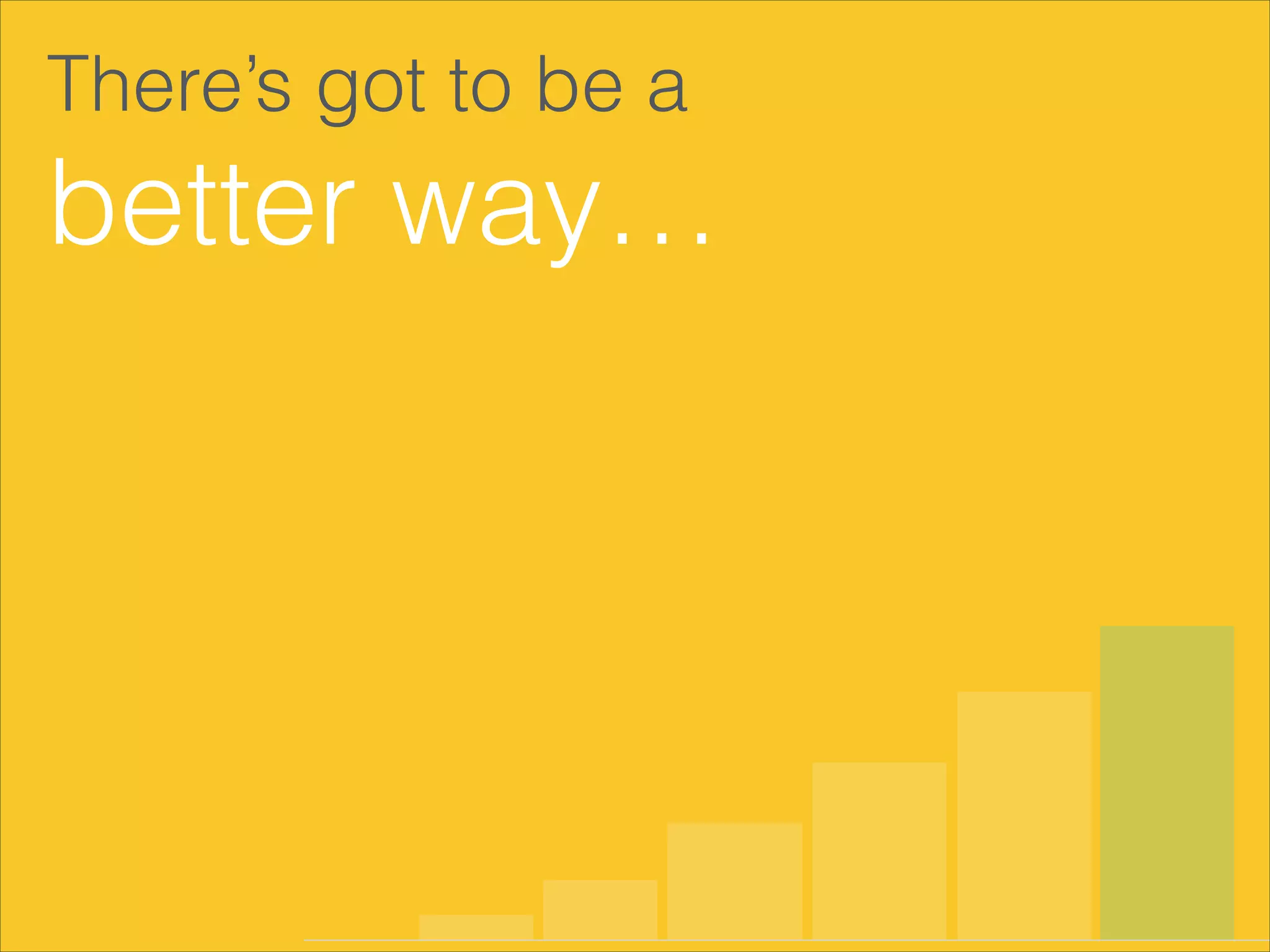 There’s got to be a
better way…