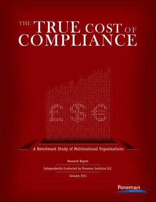 A Benchmark Study of Multinational Organizations

                                                              Research Report

                                    Independently Conducted by Ponemon Institute LLC

                                                                 January 2011




The True Cost of Compliance | Benchmark Study of Multinational Organizations | Ponemon Institute | January 2011   01
 