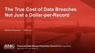 Fraud and Data Breach Prevention Summit San Francisco
Matthew Rosenquist | Intel Corp
The True Cost of Data Breaches
Not Just a Dollar-per-Record
March 22-23, 2016 – San Francisco, CA
 