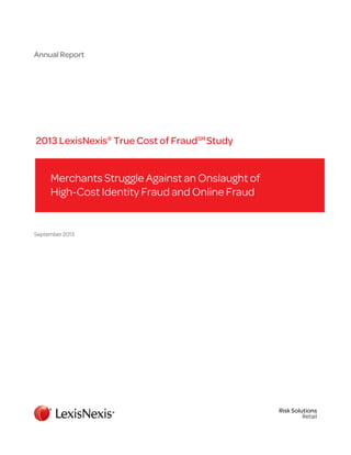 Annual Report

2013 LexisNexis® True Cost of FraudSM Study

Merchants Struggle Against an Onslaught of
High-Cost Identity Fraud and Online Fraud

September 2013

Risk Solutions
Retail

 