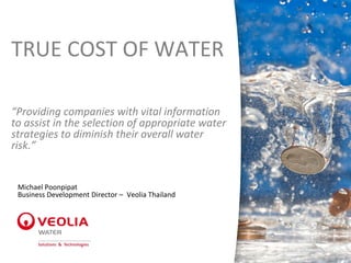 TRUE COST OF WATER
“Providing companies with vital information
to assist in the selection of appropriate water
strategies to diminish their overall water
risk.”
Michael Poonpipat
Business Development Director – Veolia Thailand
 