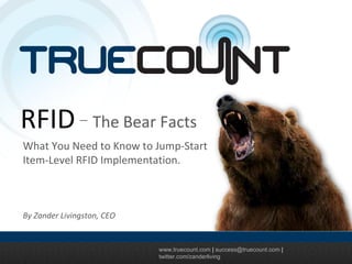 www.truecount.com  |  [email_address]  |  twitter.com/zanderliving RFID The Bear Facts What You Need to Know to Jump-Start Item-Level RFID Implementation. By Zander Livingston, CEO 