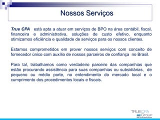 Nossos Serviços
True CPA está apta a atuar em serviços de BPO na área contábil, fiscal,
financeira e administrativa, soluç...