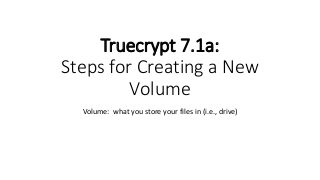 Truecrypt 7.1a:
Steps for Creating a New
Volume
Volume: what you store your files in (i.e., drive)
 