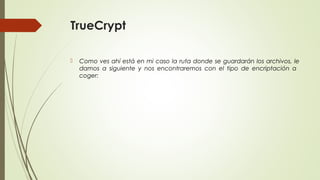TrueCrypt


Como ves ahí está en mi caso la ruta donde se guardarán los archivos, le
damos a siguiente y nos encontraremos con el tipo de encriptación a
coger:

 