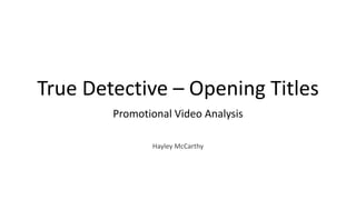 True 
Detective 
– 
Opening 
Titles 
Promotional 
Video 
Analysis 
Hayley 
McCarthy 
 