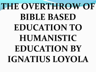THE OVERTHROW OF
BIBLE BASED
EDUCATION TO
HUMANISTIC
EDUCATION BY
IGNATIUS LOYOLA
 