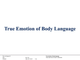 True Emotion of Body Language 
Prep: Hai Nguyen B 
Appr: 
Checked: 
Rev: PA1 
Date: 2011-03-07 
True emotion of body language 
TRUE EMOTION OF BODY LANGUAGE 
1 (3) 
 