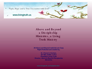 [object Object],Above and Beyond  a Discipleship  Ministries, a Living  Truth Ministry  www.livingtruth.us   All Above and Beyond materials are Copy Right Protected and created by, Dr. Cheryl A. Durham, B.P.Min, M.Min, D.B.S President Living Truth Director, Above & Beyond Discipleship Ministries www.livingtruth.us/chaplydia.html 