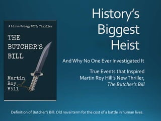 AndWhy No One Ever Investigated It
True Events that Inspired
Martin Roy Hill’s NewThriller,
The Butcher’s Bill
Definition of Butcher’s Bill:Old naval term for the cost of a battle in human lives.
 