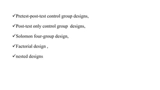 Pretest-post-test control group designs,
Post-test only control group designs,
Solomon four-group design,
Factorial design ,
nested designs
 