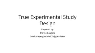 True Experimental Study
Design
Prepared by:
Prayas Gautam
Email:prayas.gautam007@gmail.com
 