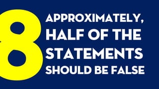 approximately,
half of the
statements
should be false
 