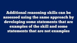 Additional reasoning skills can be
assessed using the same approach by
developing some statements that are
examples of the skill and some
statements that are not examples
 