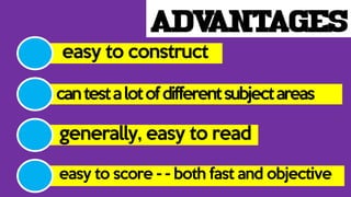 ADVANTAGES
easy to construct
cantestalotofdifferentsubjectareas
generally, easy to read
easy to score - - both fast and objective
 