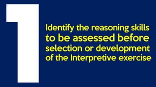 Identify the reasoning skills
to be assessed before
selection or development
of the Interpretive exercise
 