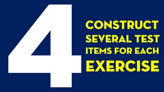 Construct
several test
items for each
exercise
 