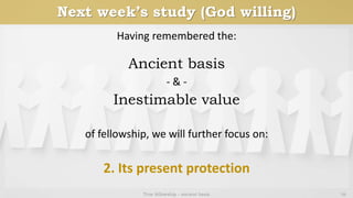 Next week’s study (God willing)
Having remembered the:
Ancient basis
- & -
Inestimable value
of fellowship, we will further focus on:
2. Its present protection
True fellowship - ancient basis 16
 