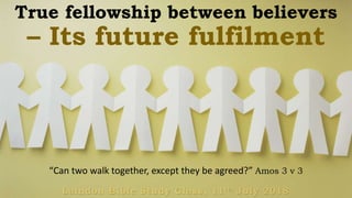 True fellowship between believers
– Its future fulfilment
Laindon Bible Study Class, 11th July 2018
“Can two walk together, except they be agreed?” Amos 3 v 3
 