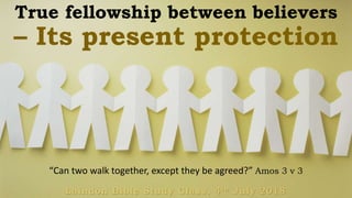 True fellowship between believers
– Its present protection
Laindon Bible Study Class, 4th July 2018
“Can two walk together, except they be agreed?” Amos 3 v 3
 
