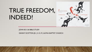 TRUE FREEDOM,
INDEED!
JOHN 8:31-36 BIBLE STUDY
DANNY SCOTTON JR. | 5.15.19 | ALPHA BAPTIST CHURCH
 