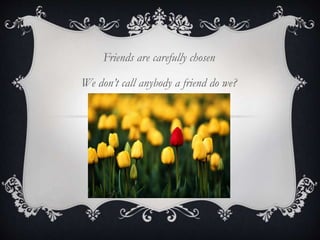 Friends are carefully chosen
We don’t call anybody a friend do we?
 