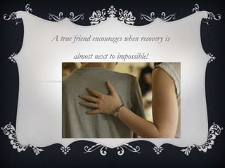 A true friend encourages when recovery is
almost next to impossible!
 