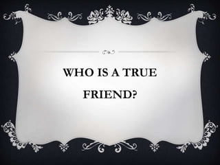 WHO IS A TRUE
FRIEND?
 