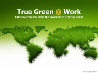 True Green @ Work100 ways you can make the environment your business Prepared by Yamin from 