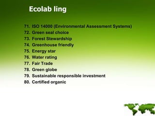 Ecolab lingISO 14000 (Environmental Assessment Systems)Green seal choiceForest StewardshipGreenhouse friendlyEnergy starWater ratingFair TradeGreen globeSustainable responsible investmentCertified organic