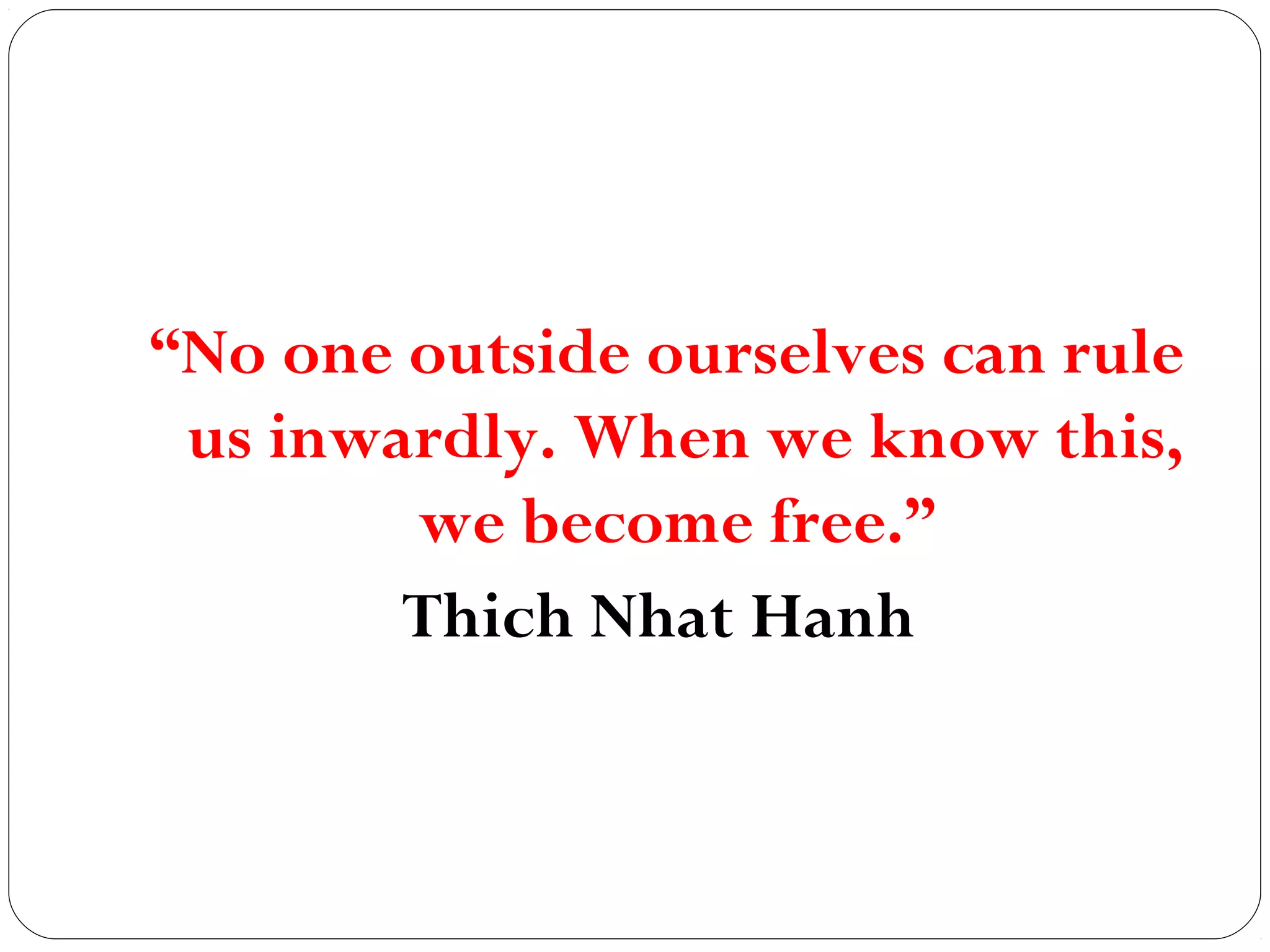 “No one outside ourselves can rule
us inwardly. When we know this,
we become free.”
Thich Nhat Hanh
 