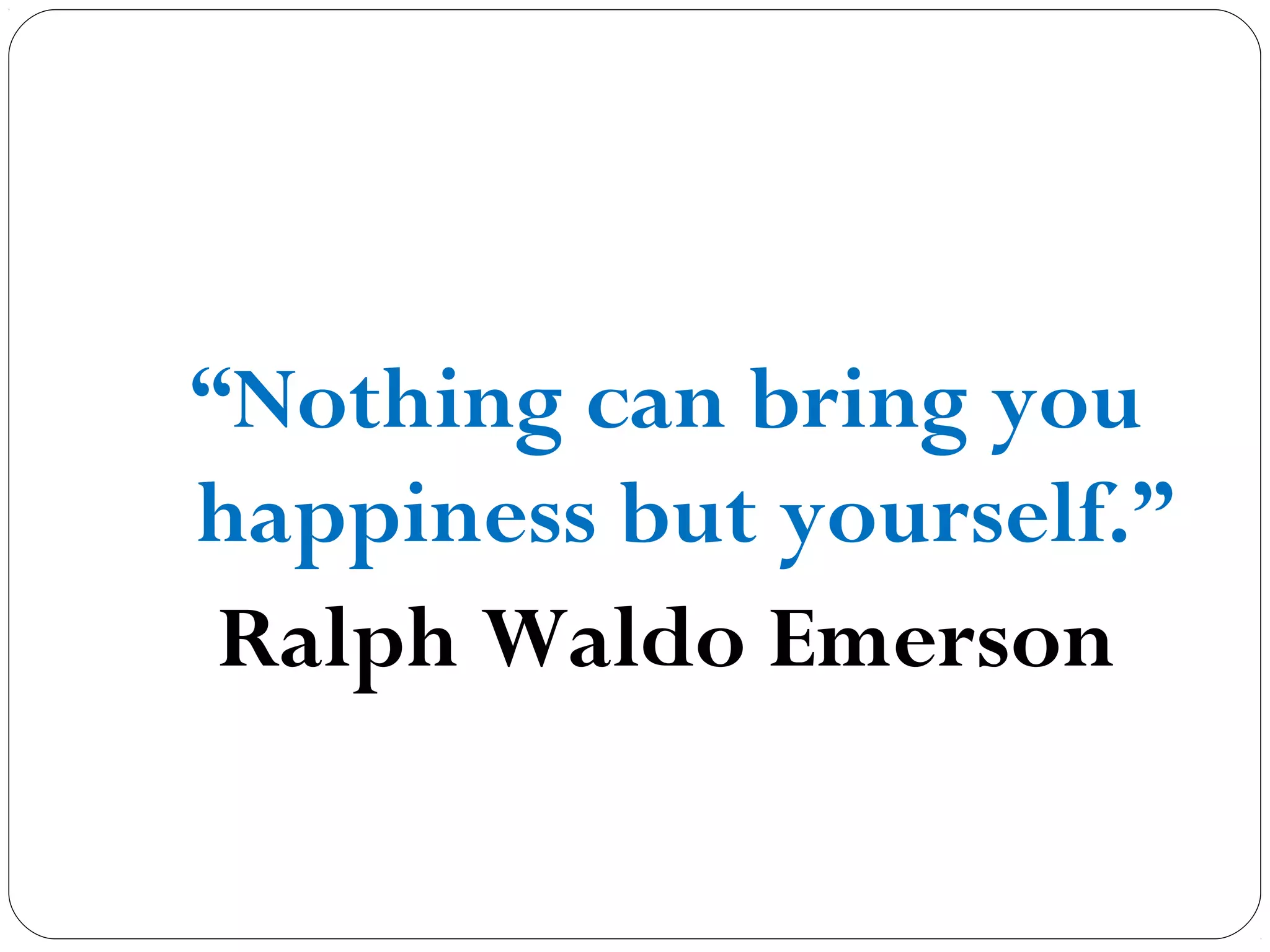 “Nothing can bring you
happiness but yourself.”
Ralph Waldo Emerson
 
