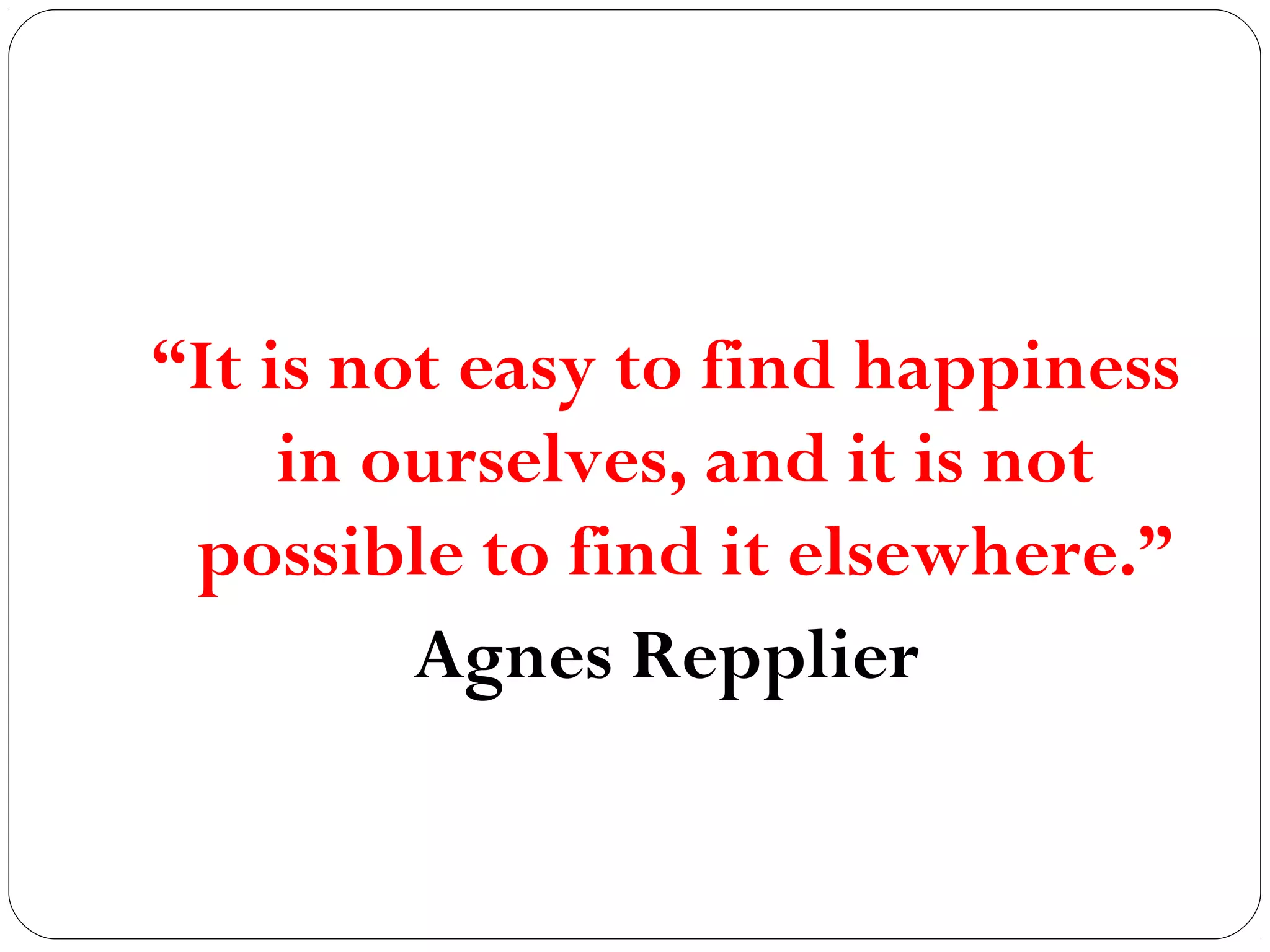 “It is not easy to find happiness
in ourselves, and it is not
possible to find it elsewhere.”
Agnes Repplier
 