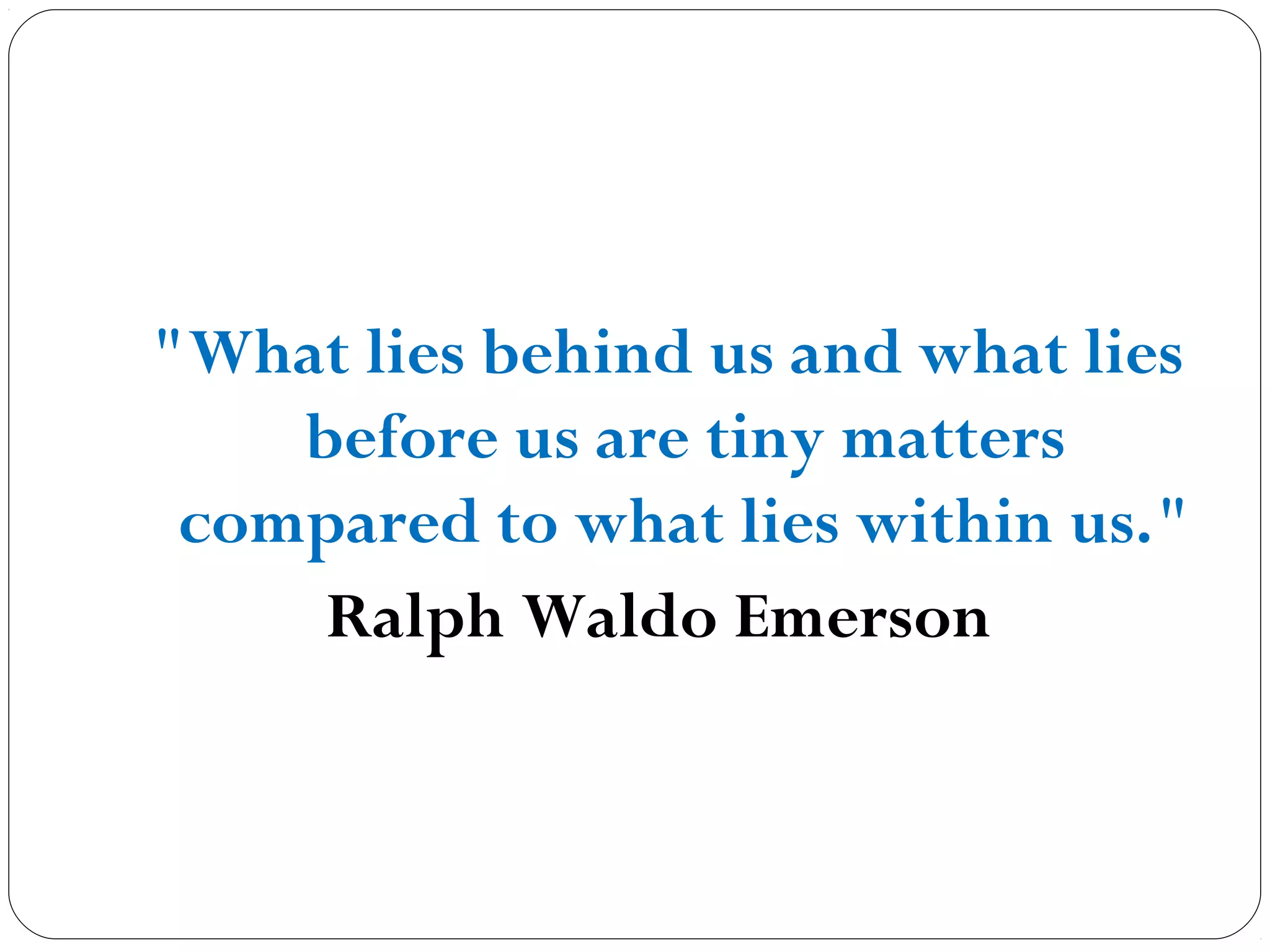 "What lies behind us and what lies
before us are tiny matters
compared to what lies within us."
Ralph Waldo Emerson
 