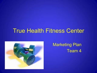 True Health Fitness Center

              Marketing Plan
                     Team 4
 