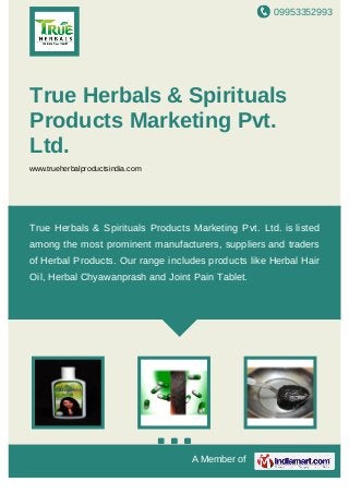 09953352993
A Member of
True Herbals & Spirituals
Products Marketing Pvt.
Ltd.
www.trueherbalproductsindia.com
True Herbals & Spirituals Products Marketing Pvt. Ltd. is listed
among the most prominent manufacturers, suppliers and traders
of Herbal Products. Our range includes products like Herbal Hair
Oil, Herbal Chyawanprash and Joint Pain Tablet.
 