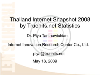 Thailand Internet Snapshot 2008
    by Truehits.net Statistics
          Dr. Piya Tanthawichian

Internet Innovation Research Center Co., Ltd.

              piya@truehits.net
             May 18, 2009
 