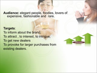 Audience :  elegant people, foodies, lovers of expensive, fashionable and  rare. Targets : To inform about the brand; To attract , to interest, to intrigue; To get new dealers To provoke for larger purchases from  existing dealers. 