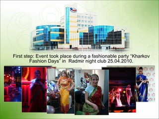 First step: Event   took place during a fashionable party “Kharkov Fashion Days” in  Radmir night club  25.04.2010. 