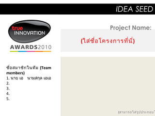 ชื่อสมาชิกในทีม (Team
members)
1. นาย เอ นามสกุล เอเอ
2.
3.
4.
5.
(ใส่ชื่อโครงการที่นี่)
(สามารถใส่รูปประกอบไ
IDEA SEED
Project Name:
 