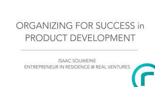 ORGANIZING FOR SUCCESS in
PRODUCT DEVELOPMENT
ISAAC SOUWEINE
ENTREPRENEUR IN RESIDENCE @ REAL VENTURES
 