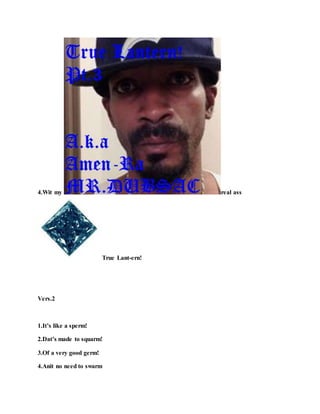4.Wit my real ass
True Lant-ern!
Vers.2
1.It’s like a sperm!
2.Dat’s made to squarm!
3.Of a very good germ!
4.Anit no need to swarm
 