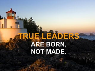 TRUE LEADERS
ARE BORN,
NOT MADE.
 