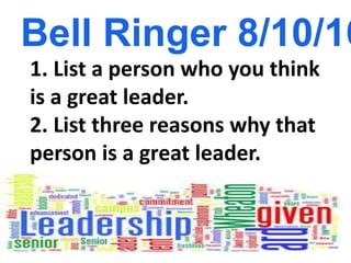 1. List a person who you think
is a great leader.
2. List three reasons why that
person is a great leader.
Bell Ringer 8/10/16
 