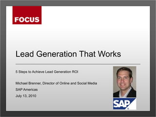 Lead Generation That Works 5 Steps to Achieve Lead Generation ROI Michael Brenner, Director of Online and Social Media SAP Americas July 13, 2010 