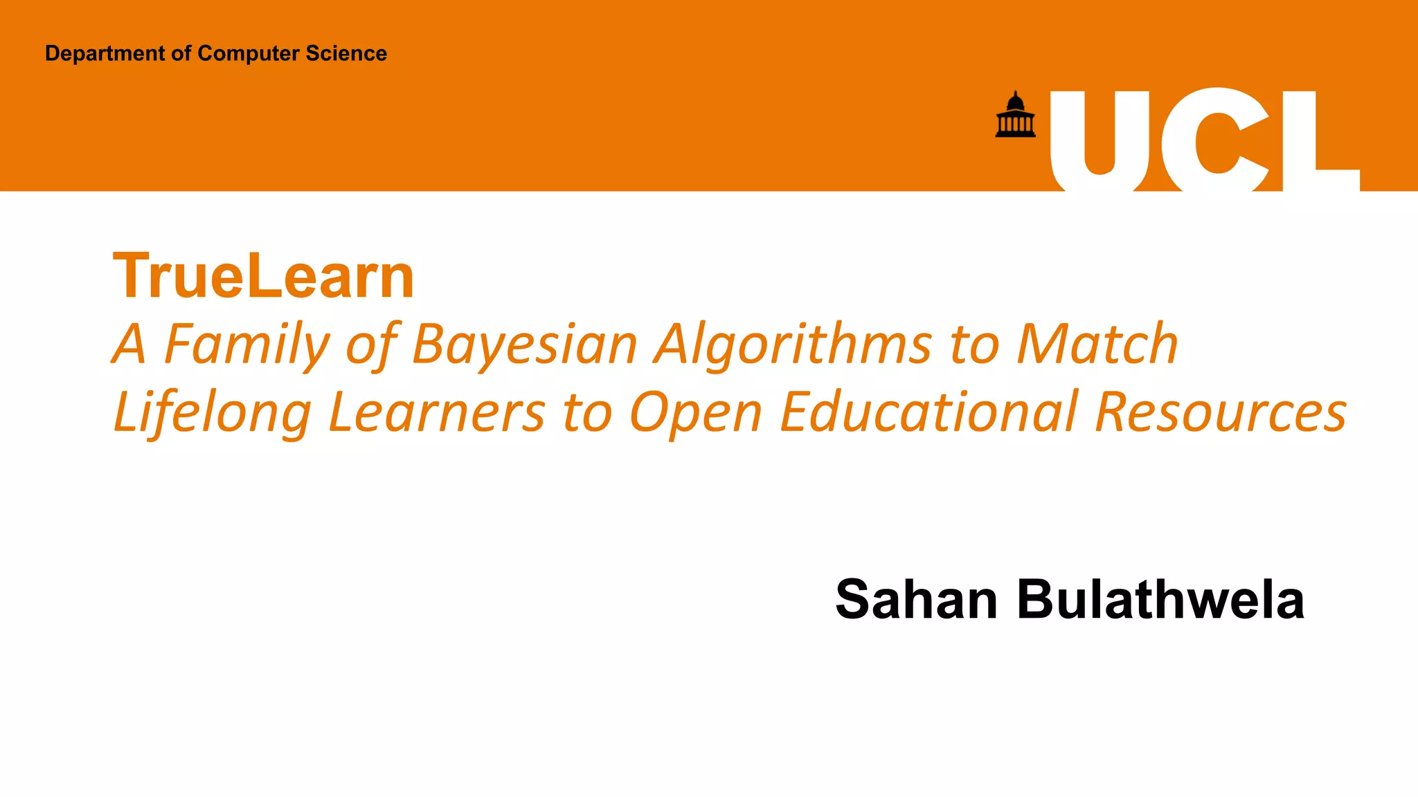 TrueLearn
A Family of Bayesian Algorithms to Match
Lifelong Learners to Open Educational Resources
Department of Computer Science
Sahan Bulathwela
 