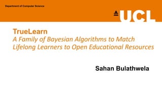 TrueLearn
A Family of Bayesian Algorithms to Match
Lifelong Learners to Open Educational Resources
Department of Computer ...